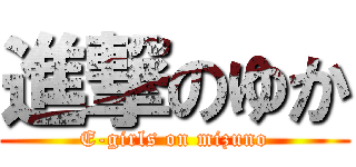 進撃のゆか (E-girls on mizuno)