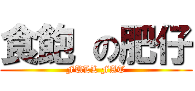 食飽 の肥仔 (FULL FAT)