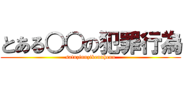とある○○の犯罪行為 (satuzinnzikennhenn)