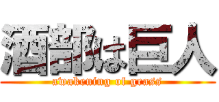 酒部は巨人 (awakening of grass)