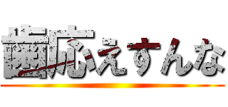 歯応えすんな ()