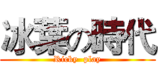 冰葉の時代 (Ricky  play)