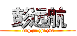   彭远航   (feng zu zhi zuo)