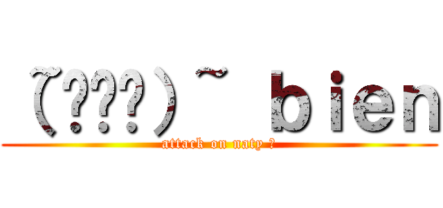 （~•◡•）~ ｂｉｅｎ (attack on naty ?)