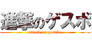 進撃のゲスボ (attack on gesubo)