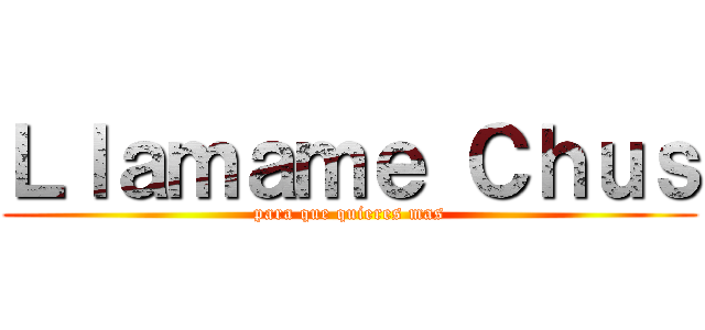 Ｌｌａｍａｍｅ Ｃｈｕｓ (para que quieres mas)