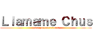 Ｌｌａｍａｍｅ Ｃｈｕｓ (para que quieres mas)