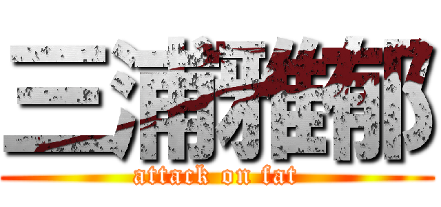 三浦雅郁 (attack on fat)