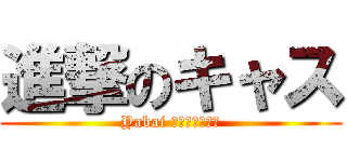 進撃のキャス (Yabai キャス　モイ！)