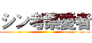 シン考察愛者 ()