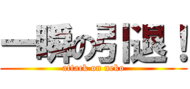 一瞬の引退！ (attack on neko)