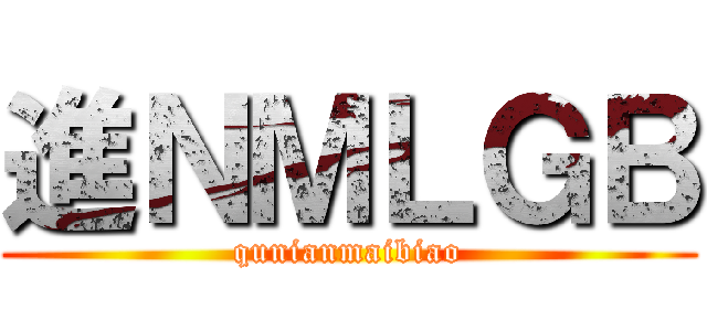 進ＮＭＬＧＢ (qunianmaibiao)