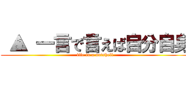  ▲ 一言で言えば自分自身 (life in a nutshell)
