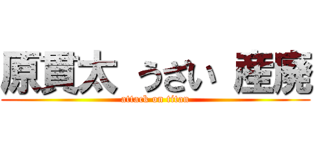 原貫太 うざい 産廃 (attack on titan)