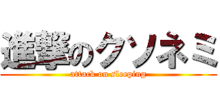 進撃のクソネミ (attack on sleeping)