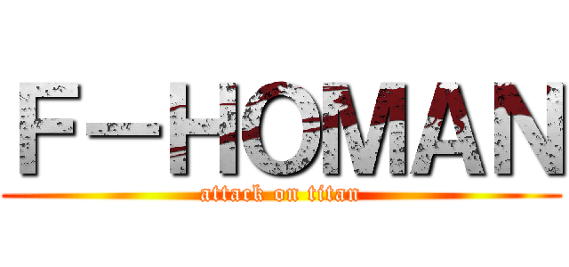 Ｆ－ＨＯＭＡＮ (attack on titan)