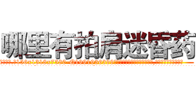 哪里有拍肩迷昏药 (哪里有拍肩迷昏药【电.话156x1318x7580-Q1991936399鑫宏药业】我们做的是长期生意,靠的是老客户长期支持
参考消息网2月20日报道 韩媒称，“剩女多、离婚率高的城市，房价一定会上涨。”这是中国经济学家金岩石2016年12月参加在上海举行的房地产相关论坛时说的话。
)