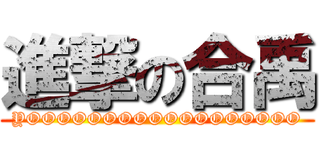 進撃の合禹 (YOOOOOOOOOOOOOOOOOO)