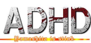 ＡＤＨＤ (Yamashita is stink)