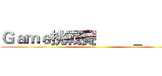 Ｇａｍｅ挑戰賽        ＿           ()