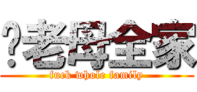 屌老母全家 (fuck whole family)