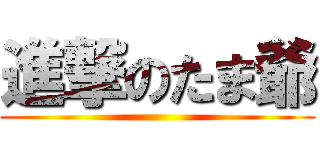 進撃のたま爺 ()