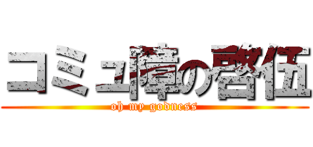 コミュ障の啓伍 (oh my godness)
