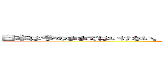 日本は今のままではいけない。だからこそ日本は今のままではいけないと思っている。 (Japan is nippon)
