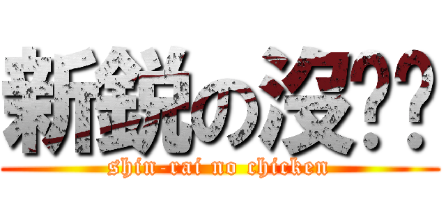 新鋭の沒鸡鸡 (shin-rai no chicken)