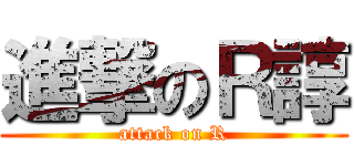 進撃のＲ諄 (attack on R)