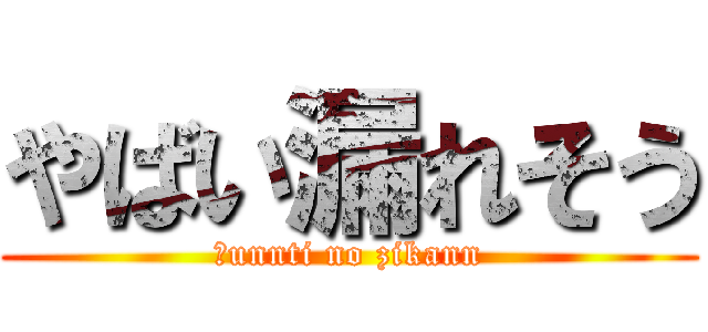 やばい漏れそう (＿unnti no zikann)