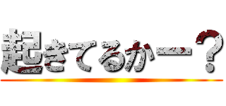 起きてるかー？ ()