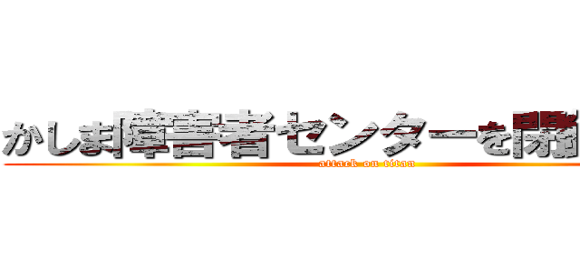 かしま障害者センターを閉鎖する。 (attack on titan)