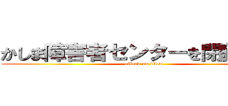 かしま障害者センターを閉鎖する。 (attack on titan)