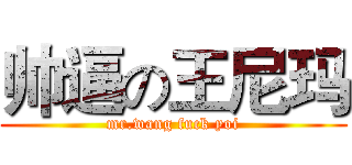 帅逼の王尼玛 (mr.wang fuck yoi)