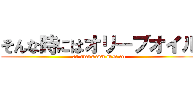 そんな時にはオリーブオイル (In such a case olive oil)