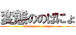 変態ののぱにょ (chimney on panyo)