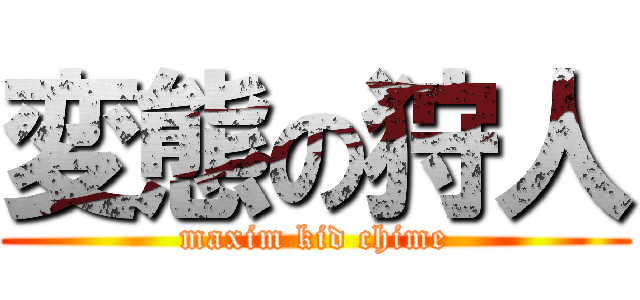 変態の狩人 (maxim kid chime)