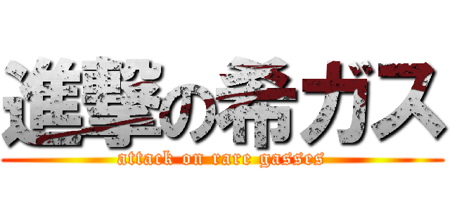 進撃の希ガス (attack on rare gasses)