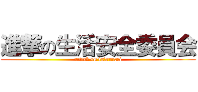進撃の生活安全委員会 (attack on tatsunori)