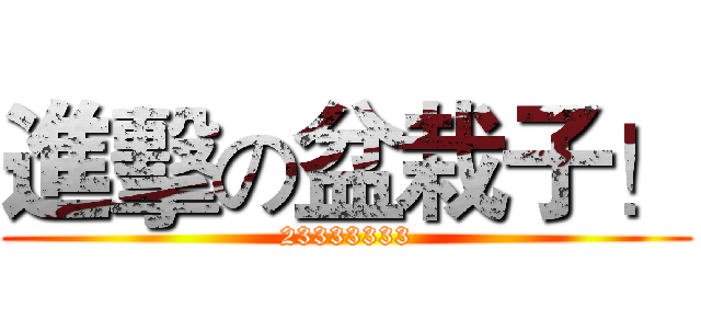 進擊の盆栽子！ (23333333)