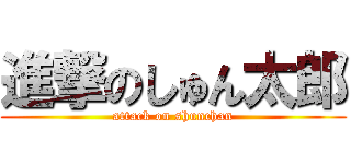 進撃のしゅん太郎 (attack on shunchan)