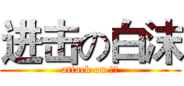 进击の白沫 (attack on 白沫)