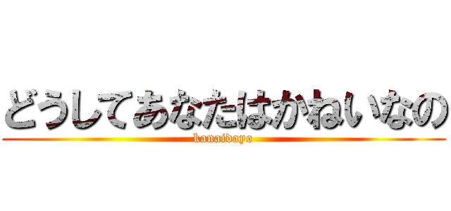 どうしてあなたはかねいなの (kanaidayo)