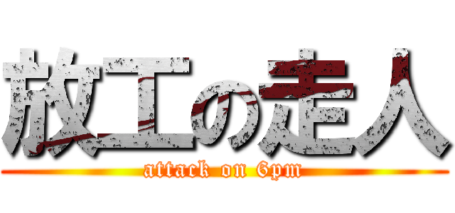 放工の走人 (attack on 6pm)