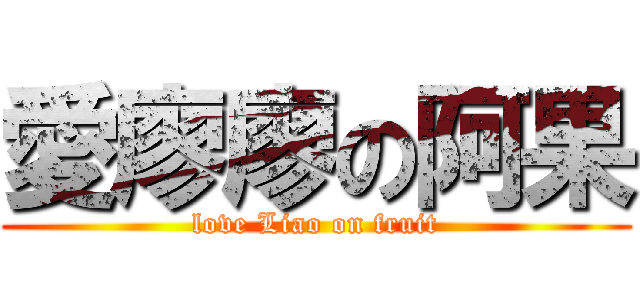 愛廖廖の阿果 (love Liao on fruit)