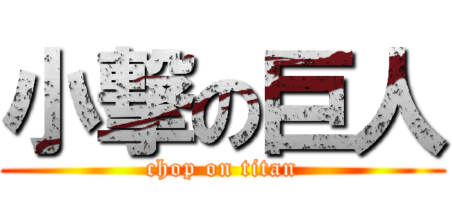 小撃の巨人 (chop on titan)