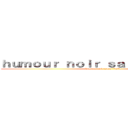 ｈｕｍｏｕｒ ｎｏｉｒ ｓａｎｓ ｌｉｍｉｔｅ  (humour noir sans limite )