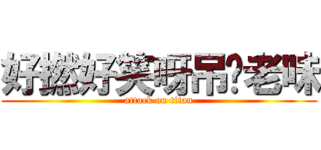 好撚好笑呀吊妳老味 (attack on titan)