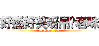 好撚好笑呀吊妳老味 (attack on titan)